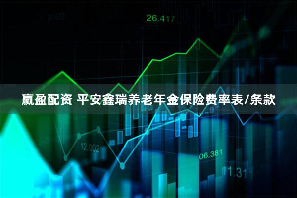 赢盈配资 平安鑫瑞养老年金保险费率表/条款