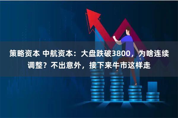 策略资本 中航资本：大盘跌破3800，为啥连续调整？不出意外，接下来牛市这样走