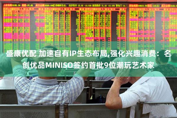 盛康优配 加速自有IP生态布局,强化兴趣消费：名创优品MINISO签约首批9位潮玩艺术家