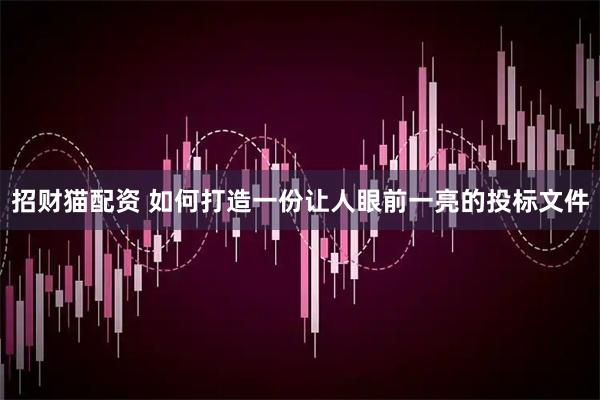 招财猫配资 如何打造一份让人眼前一亮的投标文件