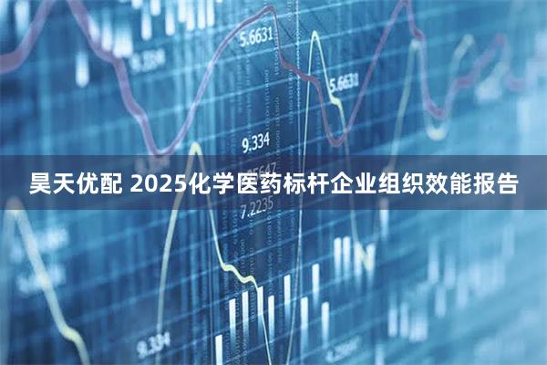 昊天优配 2025化学医药标杆企业组织效能报告