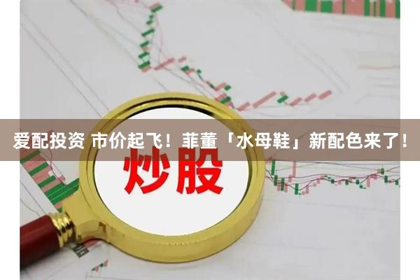 爱配投资 市价起飞！菲董「水母鞋」新配色来了！