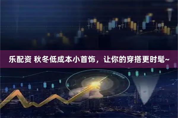 乐配资 秋冬低成本小首饰，让你的穿搭更时髦~