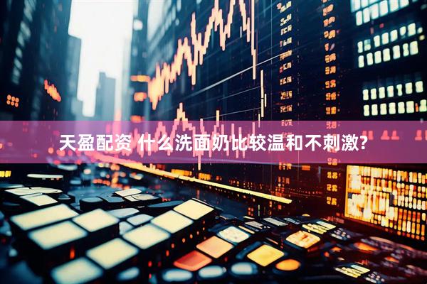 天盈配资 什么洗面奶比较温和不刺激?