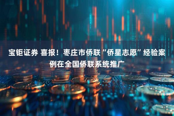 宝钜证券 喜报！枣庄市侨联“侨星志愿”经验案例在全国侨联系统推广
