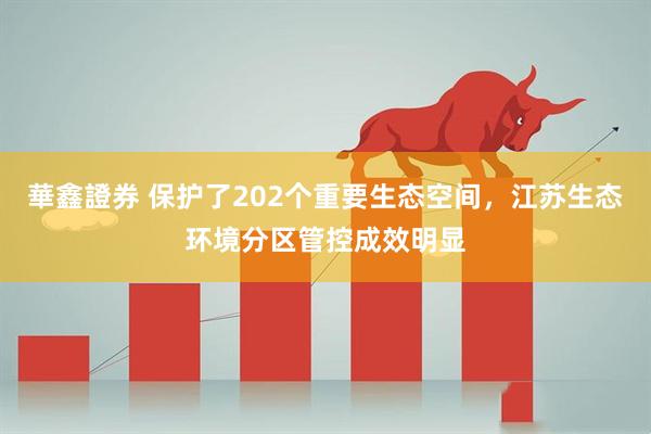 華鑫證券 保护了202个重要生态空间，江苏生态环境分区管控成效明显
