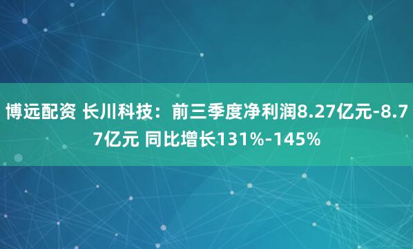 博远配资 长川科技：前三季度净利润8.27亿元-8.77亿元 同比增长131%-145%
