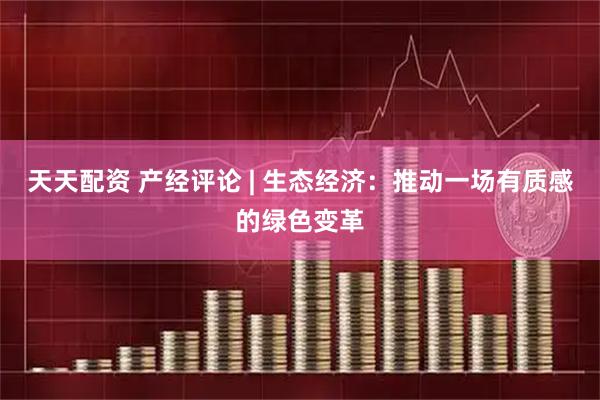 天天配资 产经评论 | 生态经济：推动一场有质感的绿色变革