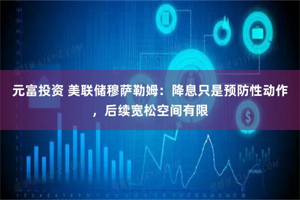 元富投资 美联储穆萨勒姆：降息只是预防性动作，后续宽松空间有限