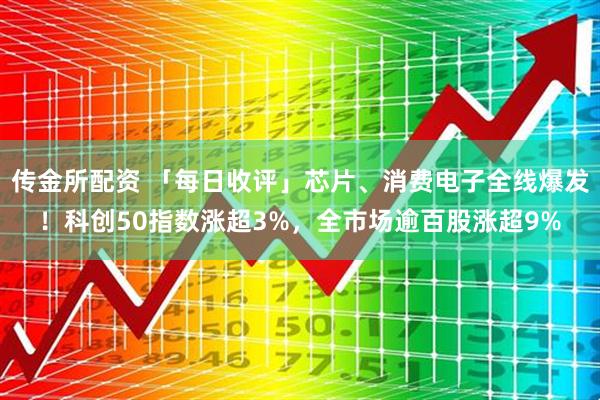 传金所配资 「每日收评」芯片、消费电子全线爆发！科创50指数涨超3%，全市场逾百股涨超9%
