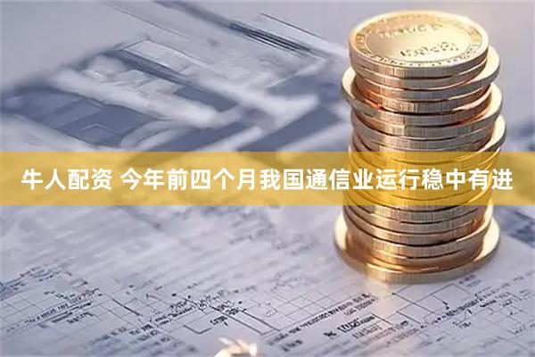 牛人配资 今年前四个月我国通信业运行稳中有进