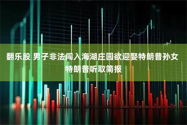 翻乐股 男子非法闯入海湖庄园欲迎娶特朗普孙女 特朗普听取简报