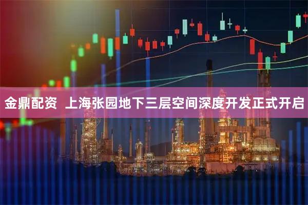 金鼎配资  上海张园地下三层空间深度开发正式开启