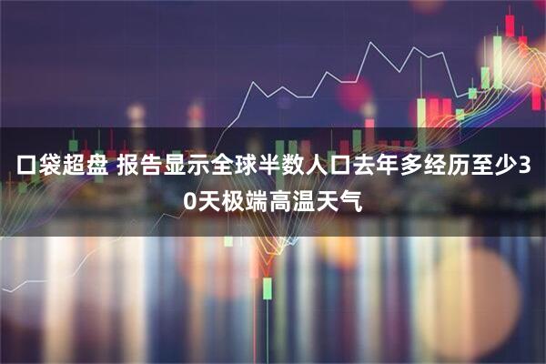 口袋超盘 报告显示全球半数人口去年多经历至少30天极端高温天气