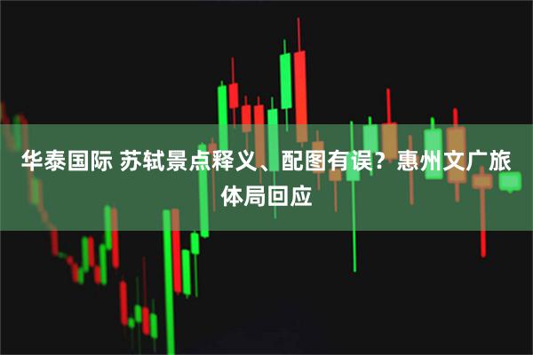 华泰国际 苏轼景点释义、配图有误？惠州文广旅体局回应