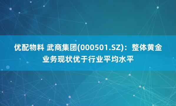 优配物料 武商集团(000501.SZ)：整体黄金业务现状优于行业平均水平