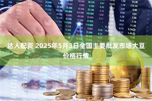 达人配资 2025年5月3日全国主要批发市场大豆价格行情