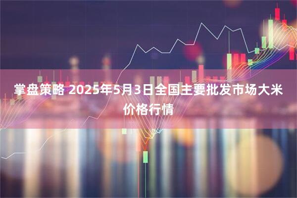 掌盘策略 2025年5月3日全国主要批发市场大米价格行情