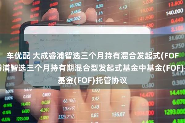 车优配 大成睿浦智选三个月持有混合发起式(FOF): 大成睿浦智选三个月持有期混合型发起式基金中基金(FOF)托管协议