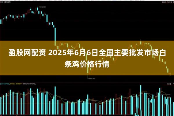 盈股网配资 2025年6月6日全国主要批发市场白条鸡价格行情