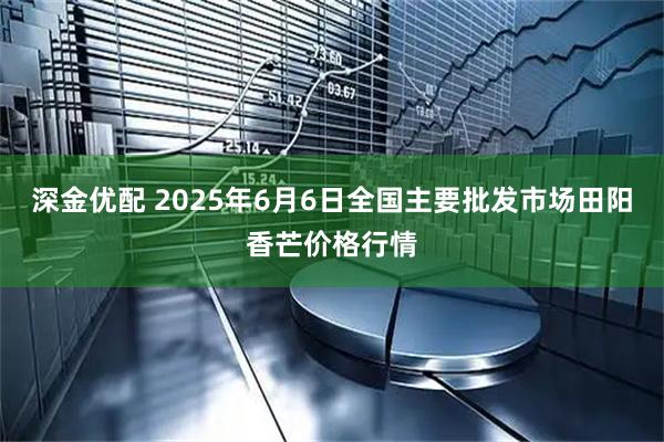 深金优配 2025年6月6日全国主要批发市场田阳香芒价格行情
