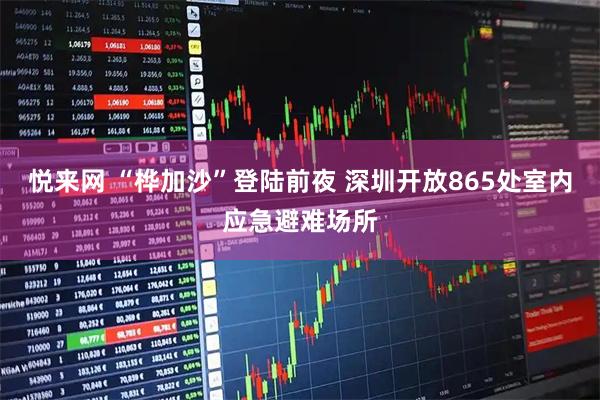 悦来网 “桦加沙”登陆前夜 深圳开放865处室内应急避难场所