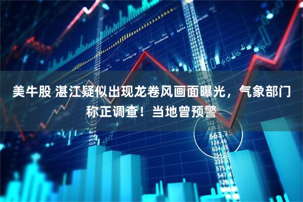 美牛股 湛江疑似出现龙卷风画面曝光，气象部门称正调查！当地曾预警