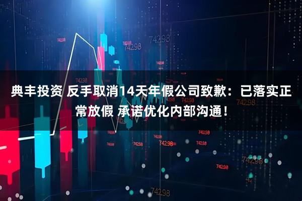 典丰投资 反手取消14天年假公司致歉：已落实正常放假 承诺优化内部沟通！
