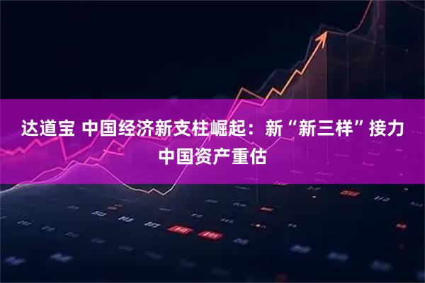 达道宝 中国经济新支柱崛起：新“新三样”接力中国资产重估