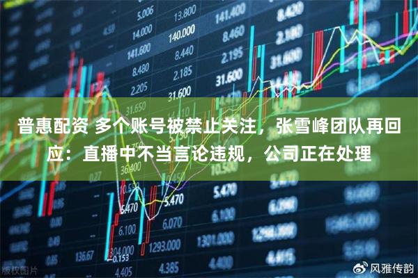 普惠配资 多个账号被禁止关注，张雪峰团队再回应：直播中不当言论违规，公司正在处理