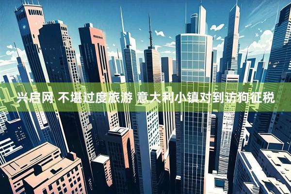 兴启网 不堪过度旅游 意大利小镇对到访狗征税