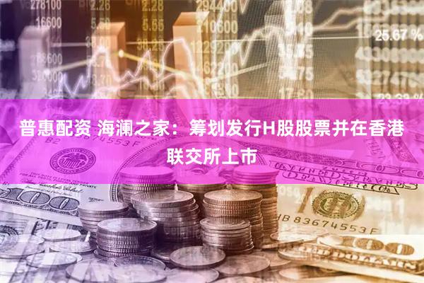 普惠配资 海澜之家：筹划发行H股股票并在香港联交所上市