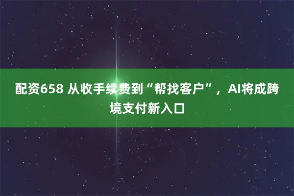 配资658 从收手续费到“帮找客户”，AI将成跨境支付新入口
