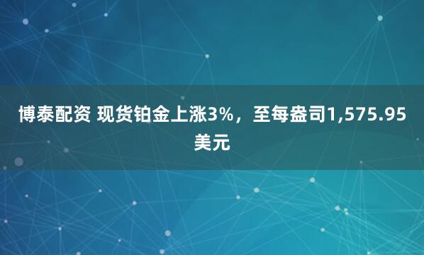 博泰配资 现货铂金上涨3%，至每盎司1,575.95美元