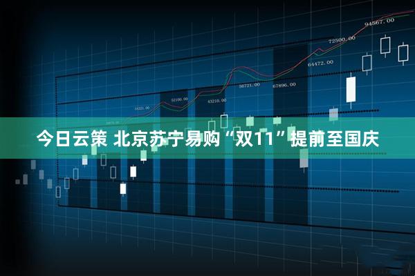 今日云策 北京苏宁易购“双11”提前至国庆
